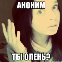 аноним ты олень?