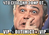 что сегодня эфир от... vip-★oiitimict★-vip