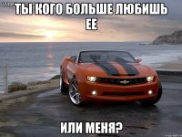 ты кого больше любишь ее или меня?