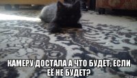  камеру достала а что будет, если её не будет?