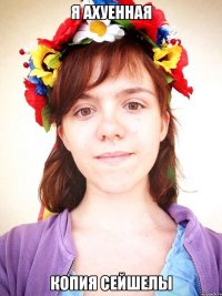 я ахуенная копия сейшелы