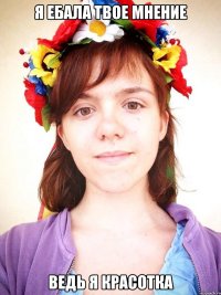 я ебала твое мнение ведь я красотка