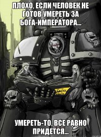плохо, если человек не готов умереть за бога-императора... умереть-то, все равно придется...