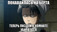 покаваилась на берта теперь пиздуй в комнате убираться
