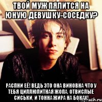 твой муж пялится на юную девушку-соседку? распни её! ведь это она виновна что у тебя циллюлитная жопа, отвислые сиськи, и тонна жира на боках!