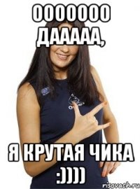 ооооооо дааааа, я крутая чика :))))