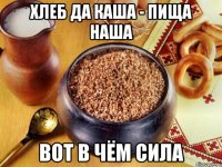 хлеб да каша - пища наша вот в чём сила
