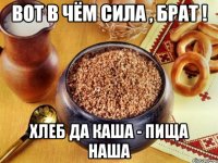 вот в чём сила , брат ! хлеб да каша - пища наша