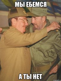 мы ебемся а ты нет