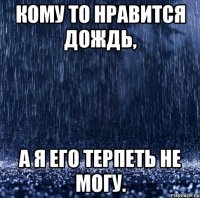 кому то нравится дождь, а я его терпеть не могу.