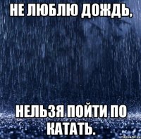 не люблю дождь, нельзя пойти по катать.