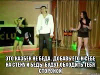  это казбек не беда . добавь его к себе на стену и беды будут обходить тебя стороной