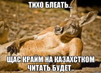 тихо блеать... щас крайм на казахстком читать будет..