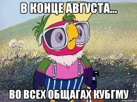 в конце августа... во всех общагах кубгму