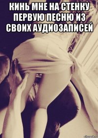 кинь мне на стенку первую песню из своих аудиозаписей 