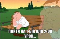  пойти на 1-ый или 2-ой урок...