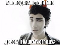 а не подскажете ли мне дорогу к вашему сердцу?