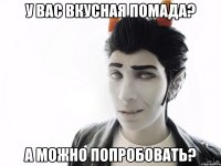 у вас вкусная помада? а можно попробовать?