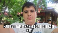  как вы заметили, второго видео нет