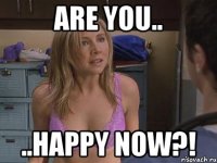 are you.. ..happy now?!