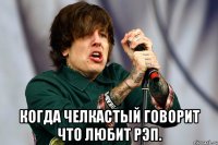  когда челкастый говорит что любит рэп.