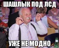 шашлык под лсд уже не модно