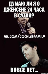 думаю ли я о дженсене 24 часа в сутки? вовсе нет...
