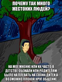 почему так много жестоких людей? на моё мнение или их часто в детстве обежали или родителям было на плевать на своих дитей.а возможно плохой круг общение