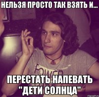  перестать напевать "дети солнца"