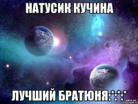натусик кучина лучший братюня:*:*:*