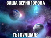 саша вернигорова ты лучшая:*