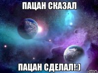 пацан сказал пацан сделал!:)