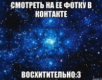 смотреть на ее фотку в контакте восхитительно:3