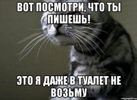 вот посмотри, что ты пишешь! это я даже в туалет не возьму
