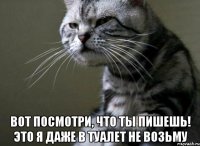  вот посмотри, что ты пишешь! это я даже в туалет не возьму