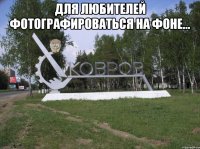 для любителей фотографироваться на фоне... 