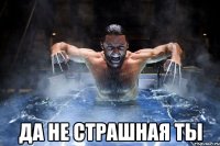  да не страшная ты