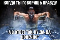 когда ты говоришь правду а в ответ "ой, ну да-да, конечно"