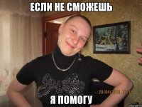 если не сможешь я помогу