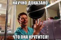 научно доказано, что она крутится!