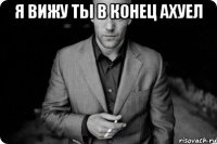 я вижу ты в конец ахуел 