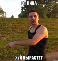 от пива хуй вырастет