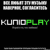 все любят эту музыку наверное, согласитесь тыан-тыан-тыаааантун-тутутыаан-тутыаан-ту-ту-ту-ту
