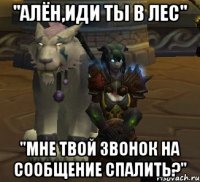 ''алён,иди ты в лес'' ''мне твой звонок на сообщение спалить?''