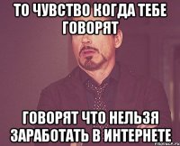 то чувство когда тебе говорят говорят что нельзя заработать в интернете