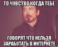то чувство когда тебе говорят что нельзя заработать в интернете