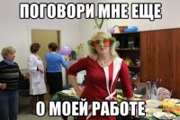 поговори мне еще о моей работе