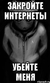 закройте интернеты убейте меня