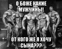 о боже какие мужчины! от кого же я хочу сына???