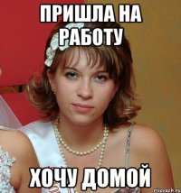 пришла на работу хочу домой